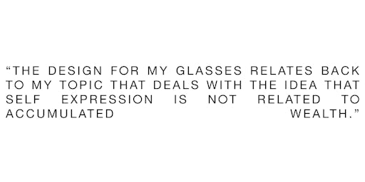 The design for my glasses relates back to my topic that deals with the idea that self expression is not related to accumulated wealth.